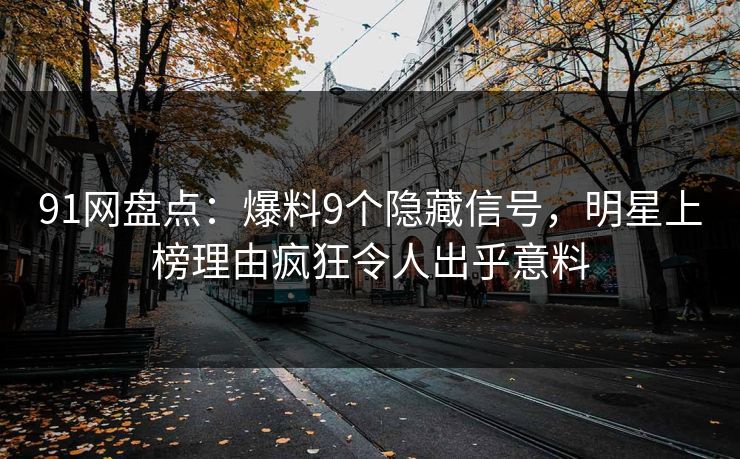 91网盘点：爆料9个隐藏信号，明星上榜理由疯狂令人出乎意料