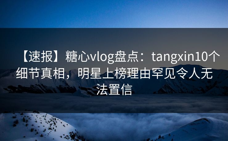 【速报】糖心vlog盘点：tangxin10个细节真相，明星上榜理由罕见令人无法置信