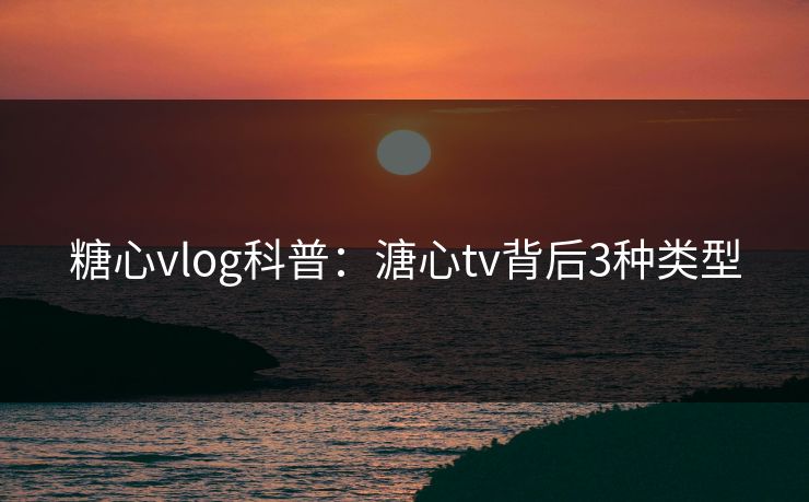 糖心vlog科普：溏心tv背后3种类型