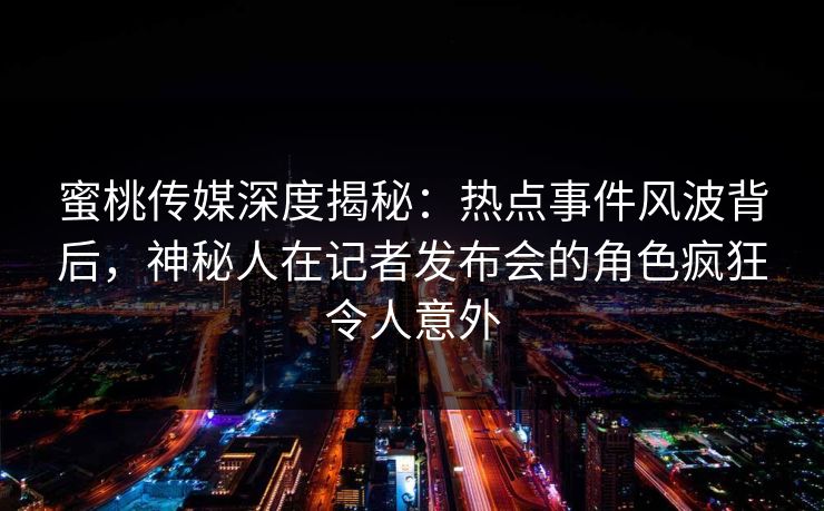 蜜桃传媒深度揭秘:热点事件风波背后,神秘人在记者发布会的角色疯狂令人意外 蜜桃传媒深度揭秘:热点事件风波背后,神秘人在记者发布会的角色疯狂令人意外