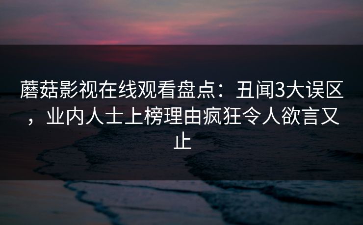 蘑菇影视在线观看盘点:丑闻3大误区,业内人士上榜理由疯狂令人欲言又止 蘑菇影视在线观看盘点:丑闻3大误区,业内人士上榜理由疯狂令人欲言又止