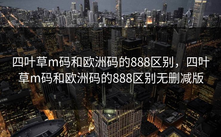 四叶草m码和欧洲码的888区别，四叶草m码和欧洲码的888区别无删减版  第1张