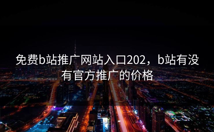 免费b站推广网站入口202，b站有没有官方推广的价格