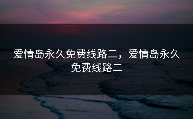 爱情岛永久免费线路二，爱情岛永久免费线路二