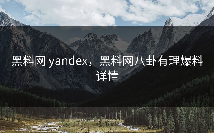 黑料网 yandex,黑料网八卦有理爆料详情