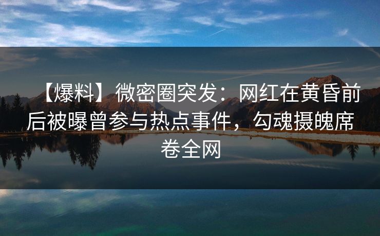 【爆料】微密圈突发：网红在黄昏前后被曝曾参与热点事件，勾魂摄魄席卷全网