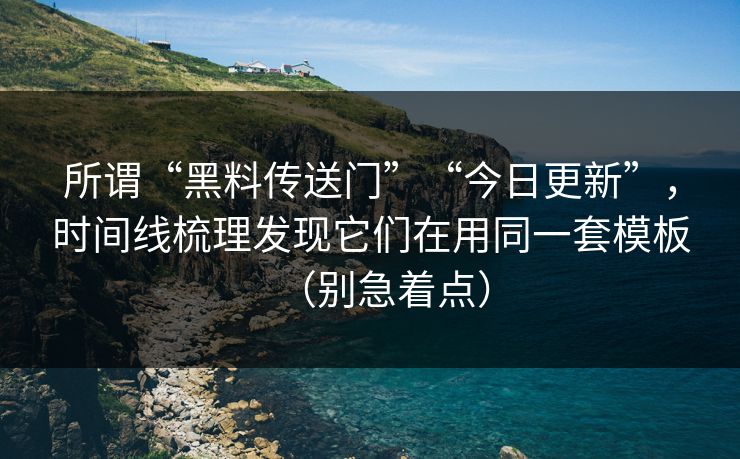 所谓“黑料传送门”“今日更新”，时间线梳理发现它们在用同一套模板（别急着点）