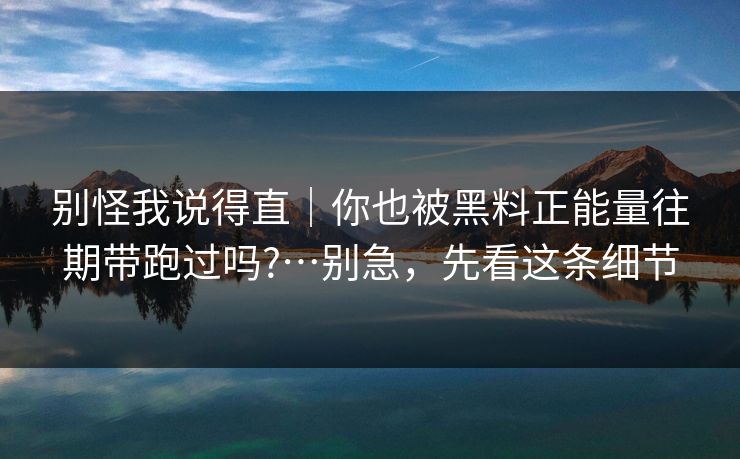别怪我说得直｜你也被黑料正能量往期带跑过吗?…别急，先看这条细节