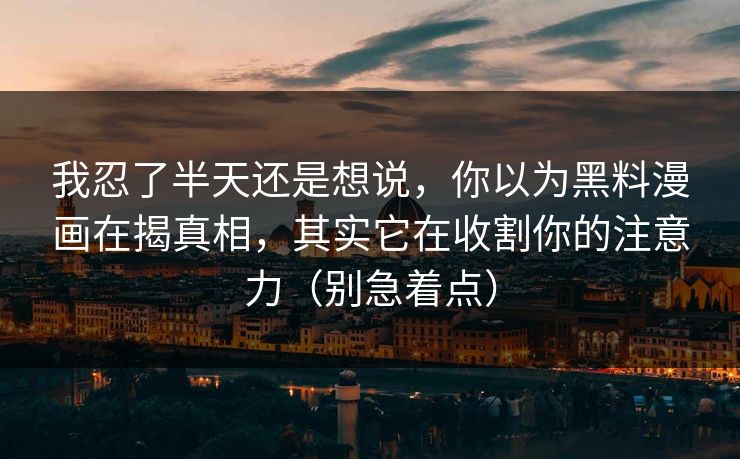 我忍了半天还是想说，你以为黑料漫画在揭真相，其实它在收割你的注意力（别急着点）