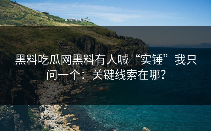 黑料吃瓜网黑料有人喊“实锤”我只问一个：关键线索在哪？