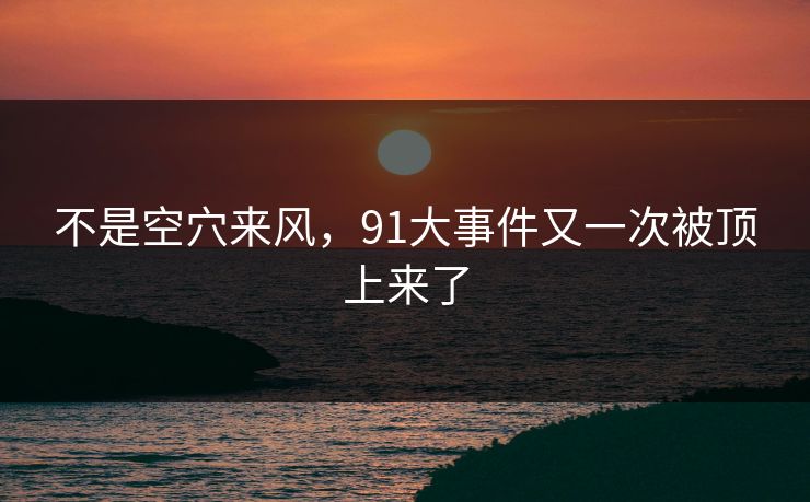 不是空穴来风，91大事件又一次被顶上来了