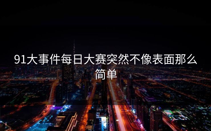 91大事件每日大赛突然不像表面那么简单  第1张