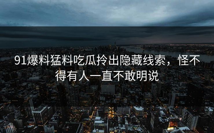 91爆料猛料吃瓜拎出隐藏线索，怪不得有人一直不敢明说  第1张